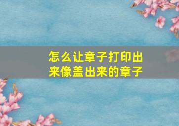 怎么让章子打印出来像盖出来的章子