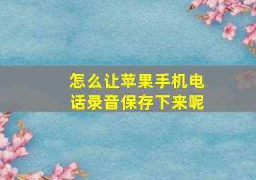 怎么让苹果手机电话录音保存下来呢