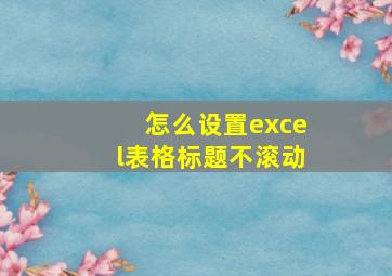 怎么设置excel表格标题不滚动