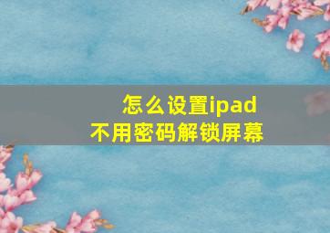 怎么设置ipad不用密码解锁屏幕