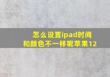 怎么设置ipad时间和颜色不一样呢苹果12