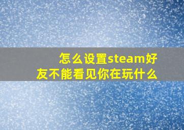 怎么设置steam好友不能看见你在玩什么