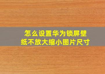 怎么设置华为锁屏壁纸不放大缩小图片尺寸