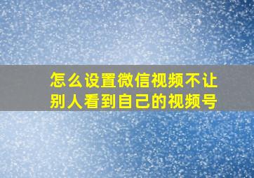 怎么设置微信视频不让别人看到自己的视频号