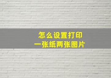 怎么设置打印一张纸两张图片