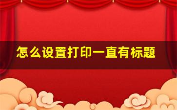 怎么设置打印一直有标题