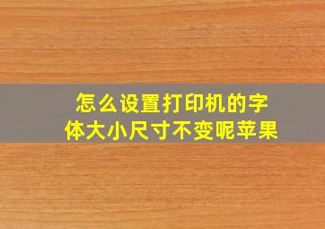 怎么设置打印机的字体大小尺寸不变呢苹果