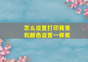 怎么设置打印背景和颜色设置一样呢