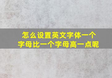 怎么设置英文字体一个字母比一个字母高一点呢