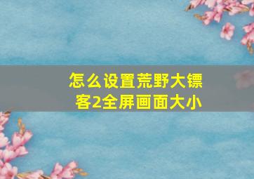 怎么设置荒野大镖客2全屏画面大小