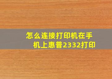 怎么连接打印机在手机上惠普2332打印