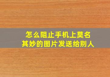 怎么阻止手机上莫名其妙的图片发送给别人