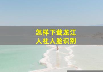 怎样下载龙江人社人脸识别