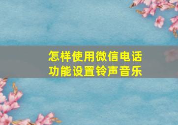 怎样使用微信电话功能设置铃声音乐