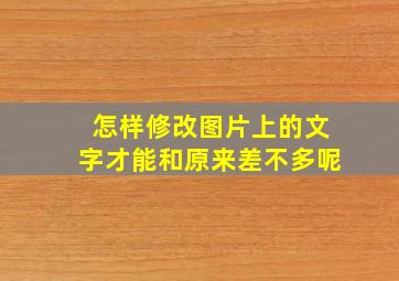 怎样修改图片上的文字才能和原来差不多呢