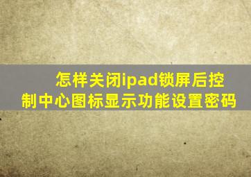 怎样关闭ipad锁屏后控制中心图标显示功能设置密码