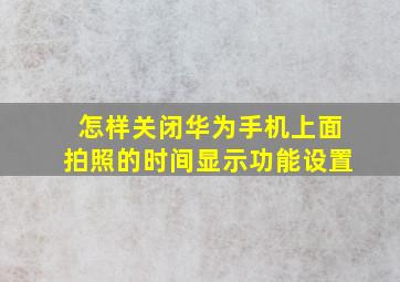 怎样关闭华为手机上面拍照的时间显示功能设置