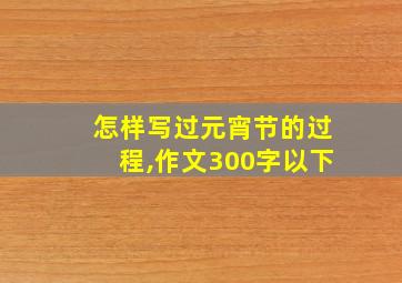 怎样写过元宵节的过程,作文300字以下