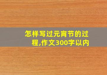 怎样写过元宵节的过程,作文300字以内