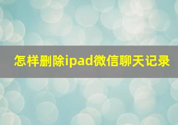 怎样删除ipad微信聊天记录