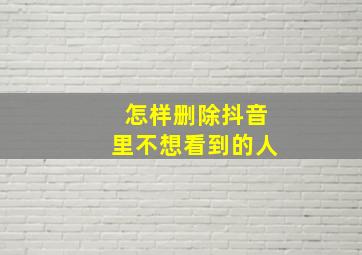 怎样删除抖音里不想看到的人