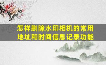 怎样删除水印相机的常用地址和时间信息记录功能