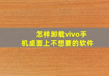 怎样卸载vivo手机桌面上不想要的软件