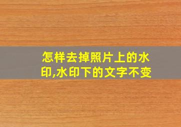 怎样去掉照片上的水印,水印下的文字不变