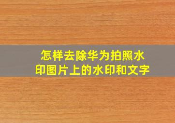 怎样去除华为拍照水印图片上的水印和文字