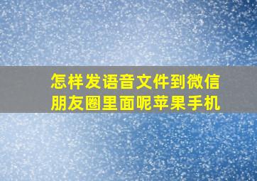 怎样发语音文件到微信朋友圈里面呢苹果手机