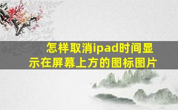 怎样取消ipad时间显示在屏幕上方的图标图片