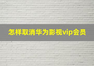 怎样取消华为影视vip会员