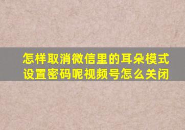 怎样取消微信里的耳朵模式设置密码呢视频号怎么关闭