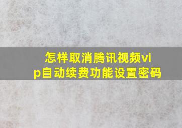 怎样取消腾讯视频vip自动续费功能设置密码