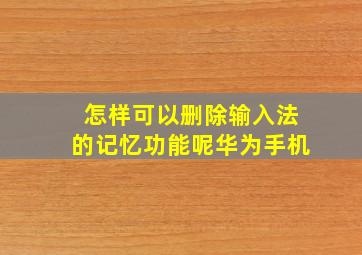 怎样可以删除输入法的记忆功能呢华为手机