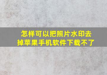 怎样可以把照片水印去掉苹果手机软件下载不了