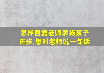 怎样回复老师表扬孩子进步,想对老师说一句话