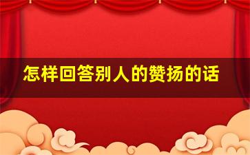 怎样回答别人的赞扬的话