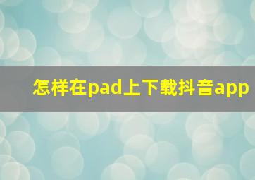 怎样在pad上下载抖音app