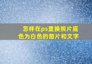 怎样在ps里换照片底色为白色的图片和文字