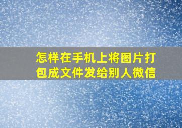 怎样在手机上将图片打包成文件发给别人微信