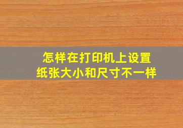 怎样在打印机上设置纸张大小和尺寸不一样