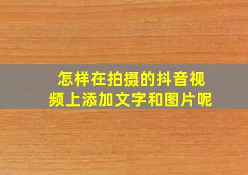 怎样在拍摄的抖音视频上添加文字和图片呢