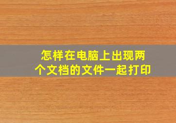 怎样在电脑上出现两个文档的文件一起打印