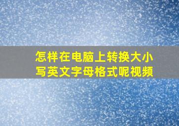 怎样在电脑上转换大小写英文字母格式呢视频