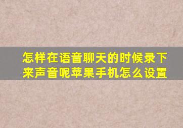 怎样在语音聊天的时候录下来声音呢苹果手机怎么设置