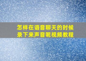 怎样在语音聊天的时候录下来声音呢视频教程