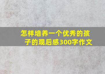 怎样培养一个优秀的孩子的观后感300字作文