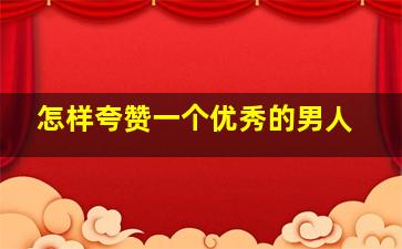 怎样夸赞一个优秀的男人