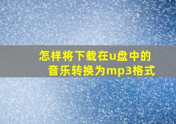 怎样将下载在u盘中的音乐转换为mp3格式